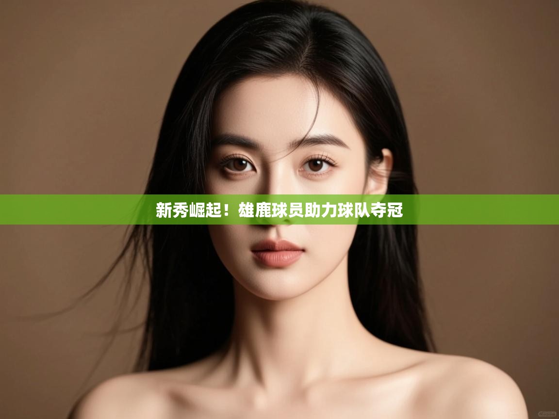 新秀崛起！雄鹿球员助力球队夺冠