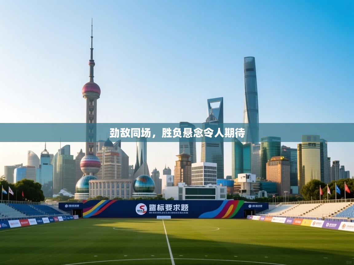 劲敌同场，胜负悬念令人期待