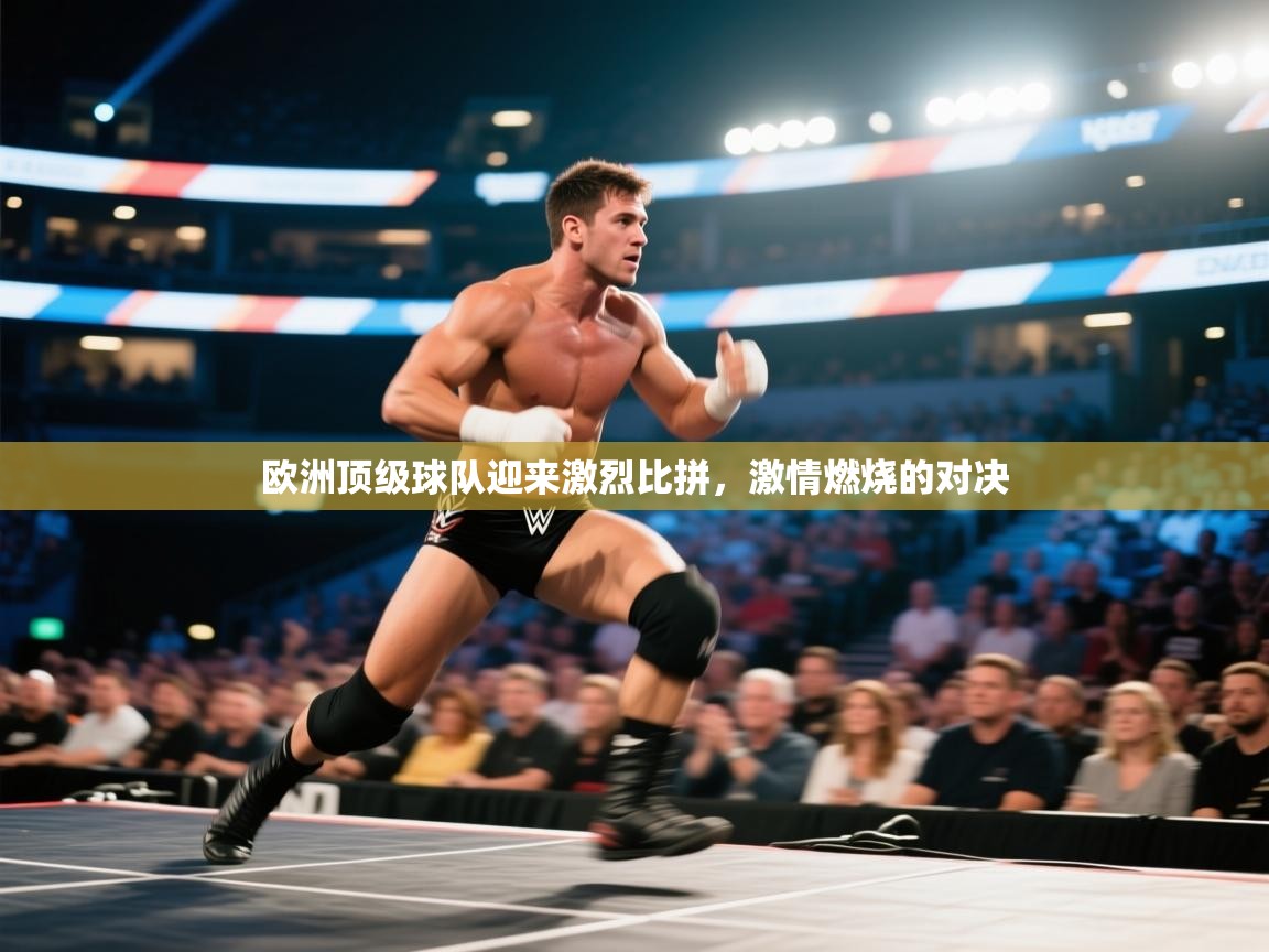 欧洲顶级球队迎来激烈比拼，激情燃烧的对决