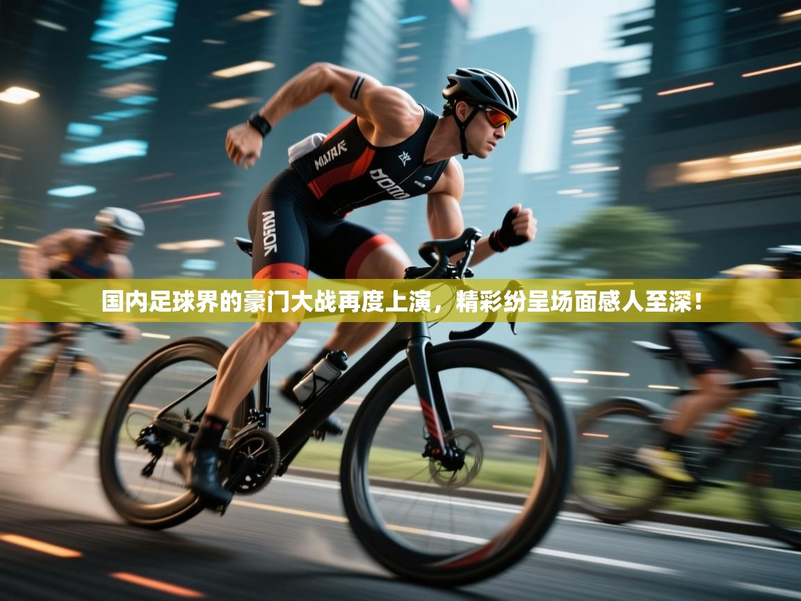 国内足球界的豪门大战再度上演，精彩纷呈场面感人至深！