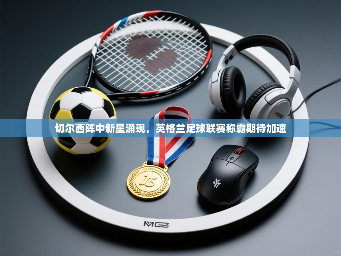 切尔西阵中新星涌现，英格兰足球联赛称霸期待加速  第2张